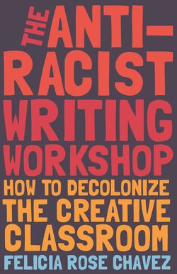 The Anti-Racist Writing Workshop How To Decolonize the Creative Classroom by Felicia Rose Chavez
