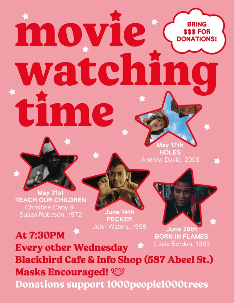 movie watching time: May 17th: HOLES, Andrew David, 2003 | May 31st: TEACH OUR CHILDREN, Christine Choy & Susan Robeson, 1972 | June 14th: PECKER, John Waters, 1998 | June 28th: BORN IN FLAMES, Lizzie Borden, 1983. Every other Wednesday At 7:30PM, at Blackbird Cafe & Info Shop (587 Abeel St.) Masks Encouraged! Donations support 1000people1000trees