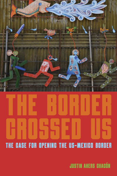 The Border Crossed Us The Case for Opening the US-Mexico Border